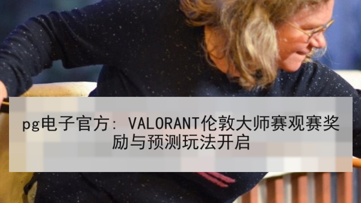 pg电子官方: VALORANT伦敦大师赛观赛奖励与预测玩法开启
