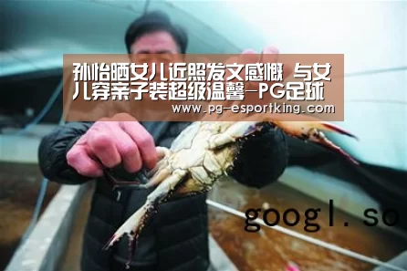 孙怡晒女儿近照发文感慨 与女儿穿亲子装超级温馨-PG足球(图2) PG篮球