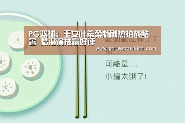 PG篮球:玉女叶希柔新剧热拍战酷暑 精湛演技赢好评(图1) PG竞猜