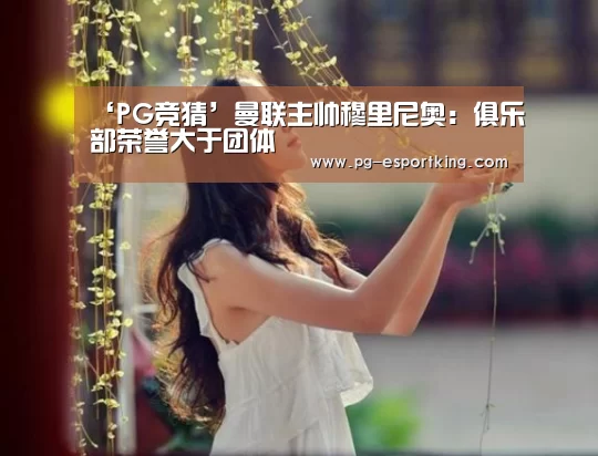 ‘PG竞猜’曼联主帅穆里尼奥:俱乐部荣誉大于团体(图1) PG竞猜